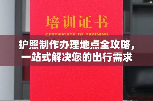 南漳护照制作办理地点全攻略，一站式解决您的出行需求