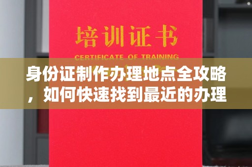 南漳身份证制作办理地点全攻略，如何快速找到最近的办理点