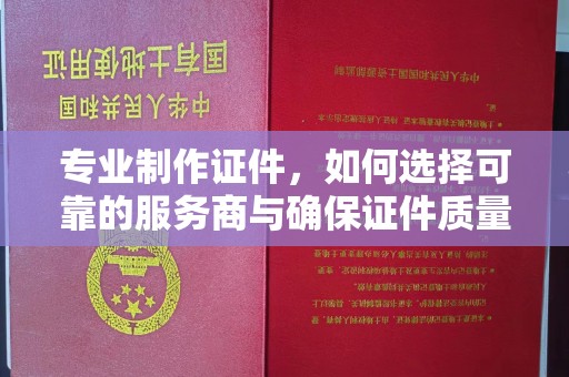 南漳专业制作证件，如何选择可靠的服务商与确保证件质量