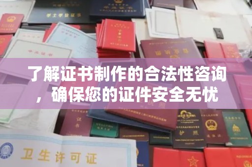南漳了解证书制作的合法性咨询，确保您的证件安全无忧