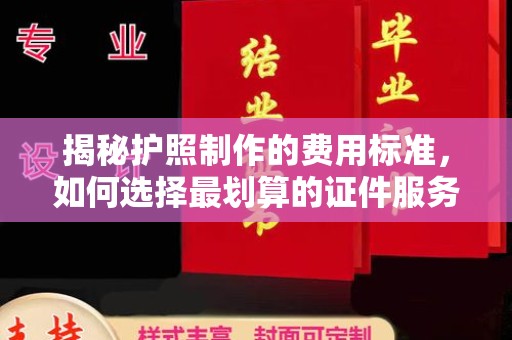 南漳揭秘护照制作的费用标准，如何选择最划算的证件服务？