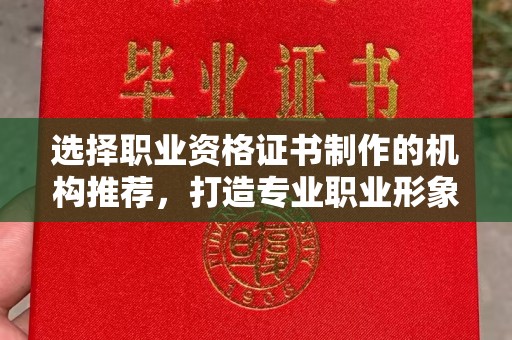 南漳选择职业资格证书制作的机构推荐，打造专业职业形象
