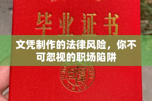 南漳文凭制作的法律风险，你不可忽视的职场陷阱
