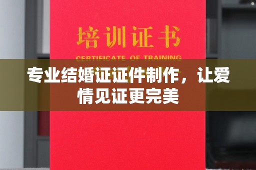 南漳专业结婚证证件制作，让爱情见证更完美