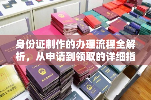 南漳身份证制作的办理流程全解析，从申请到领取的详细指南