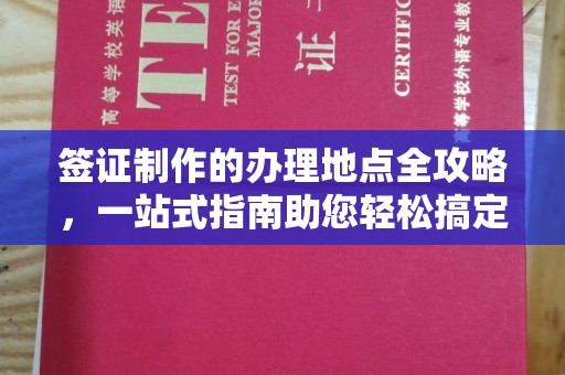 南漳签证制作的办理地点全攻略，一站式指南助您轻松搞定签证