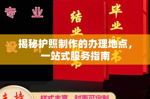 南漳揭秘护照制作的办理地点，一站式服务指南