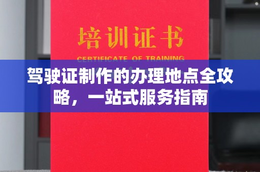 南漳驾驶证制作的办理地点全攻略，一站式服务指南