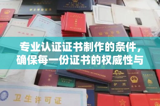 南漳专业认证证书制作的条件，确保每一份证书的权威性与可信度