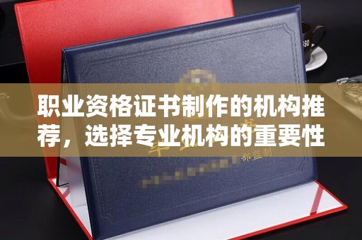 南漳职业资格证书制作的机构推荐，选择专业机构的重要性