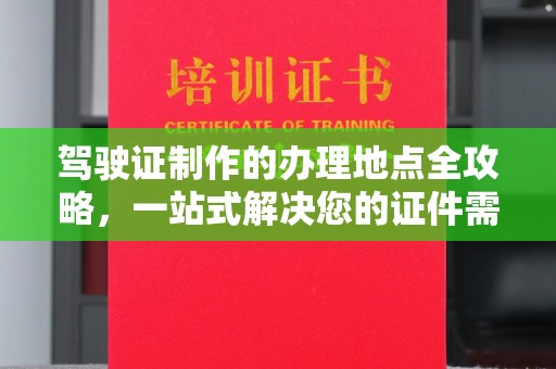 南漳驾驶证制作的办理地点全攻略，一站式解决您的证件需求