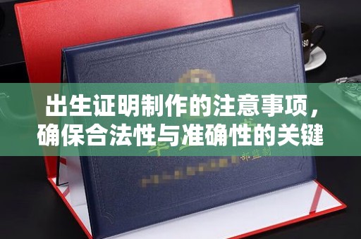 南漳出生证明制作的注意事项，确保合法性与准确性的关键步骤