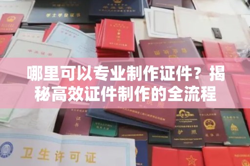 南漳哪里可以专业制作证件？揭秘高效证件制作的全流程