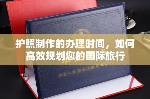 南漳护照制作的办理时间，如何高效规划您的国际旅行