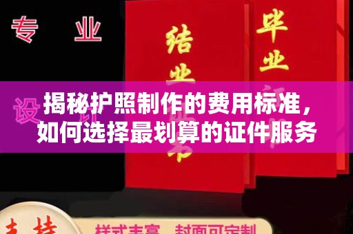 南漳揭秘护照制作的费用标准，如何选择最划算的证件服务？