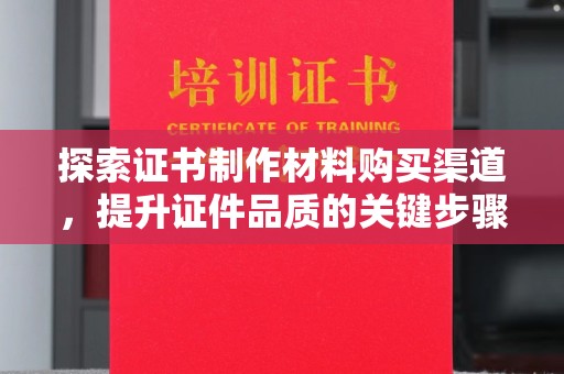 南漳探索证书制作材料购买渠道，提升证件品质的关键步骤
