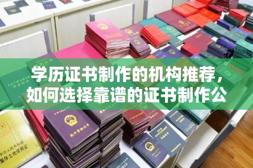 南漳学历证书制作的机构推荐，如何选择靠谱的证书制作公司？