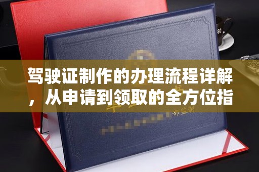 南漳驾驶证制作的办理流程详解，从申请到领取的全方位指南