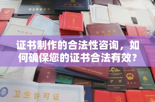 南漳证书制作的合法性咨询，如何确保您的证书合法有效？