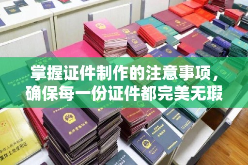南漳掌握证件制作的注意事项，确保每一份证件都完美无瑕