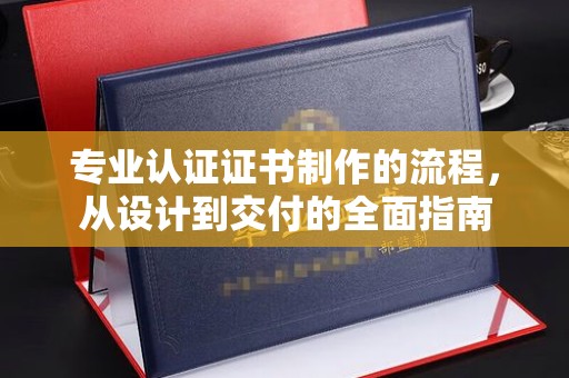 南漳专业认证证书制作的流程，从设计到交付的全面指南